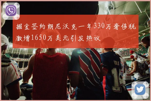 掘金签约朗尼沃克一年330万奢侈税激增1650万美元引发热议