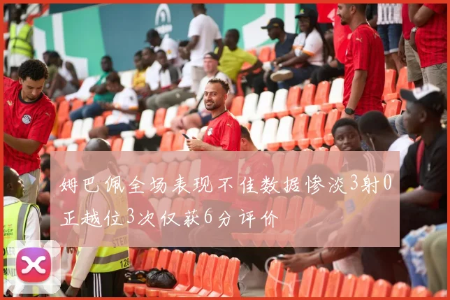 姆巴佩全场表现不佳数据惨淡3射0正越位3次仅获6分评价