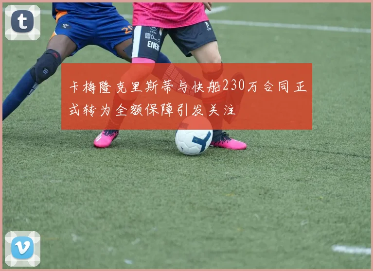 卡梅隆克里斯蒂与快船230万合同正式转为全额保障引发关注