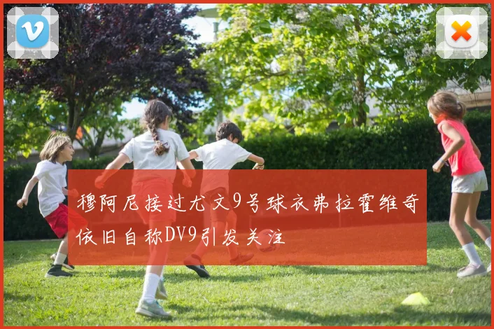 穆阿尼接过尤文9号球衣弗拉霍维奇依旧自称DV9引发关注