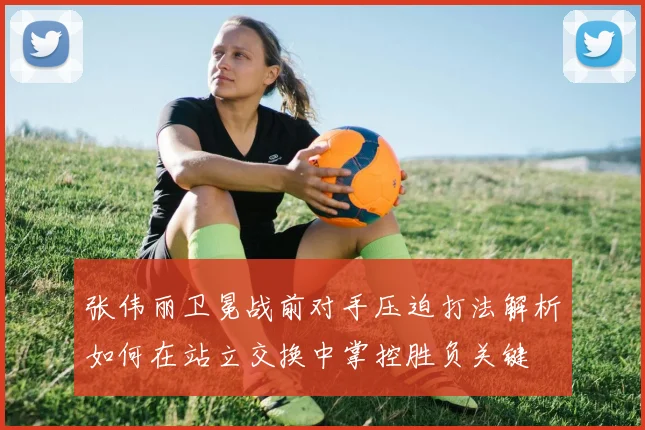 张伟丽卫冕战前对手压迫打法解析如何在站立交换中掌控胜负关键